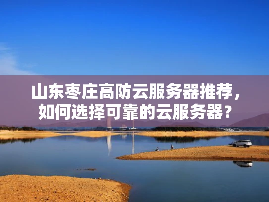 山东枣庄高防云服务器推荐，如何选择可靠的云服务器？