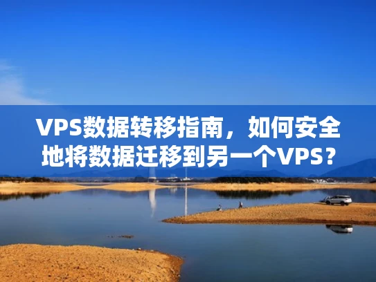 VPS数据转移指南，如何安全地将数据迁移到另一个VPS？