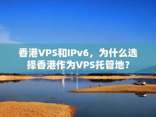 香港VPS和IPv6，为什么选择香港作为VPS托管地？