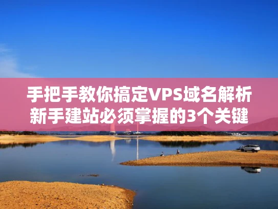 手把手教你搞定VPS域名解析新手建站必须掌握的3个关键步骤
