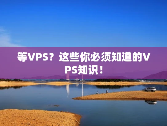 等VPS？这些你必须知道的VPS知识！