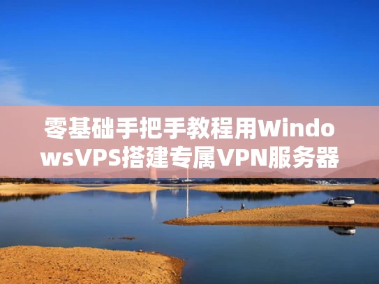 零基础手把手教程用WindowsVPS搭建专属VPN服务器（附避坑指南）