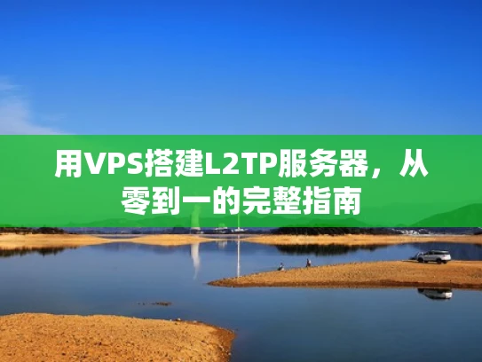 用VPS搭建L2TP服务器，从零到一的完整指南