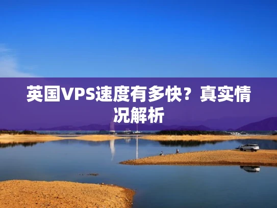 英国VPS速度有多快？真实情况解析