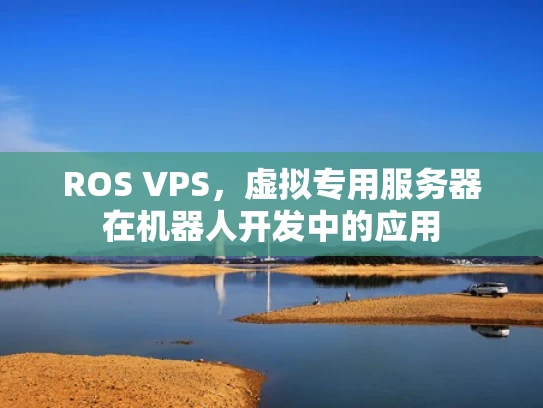 ROS VPS，虚拟专用服务器在机器人开发中的应用