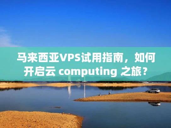 马来西亚VPS试用指南，如何开启云 computing 之旅？