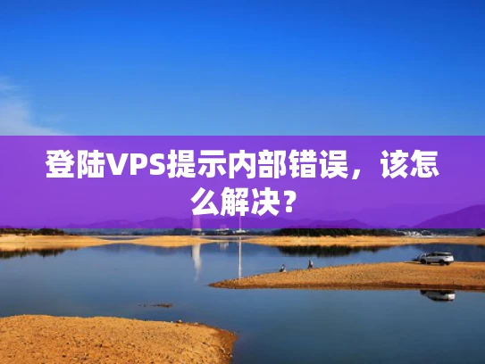 登陆VPS提示内部错误，该怎么解决？