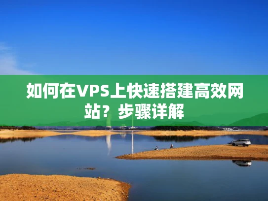 如何在VPS上快速搭建高效网站？步骤详解