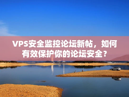 VPS安全监控论坛新帖，如何有效保护你的论坛安全？