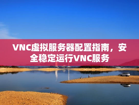 VNC虚拟服务器配置指南，安全稳定运行VNC服务