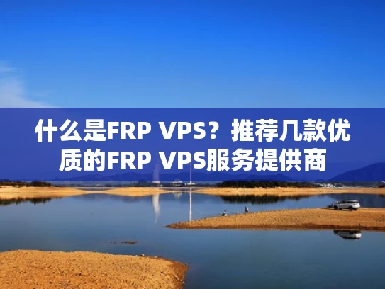 什么是FRP VPS？推荐几款优质的FRP VPS服务提供商