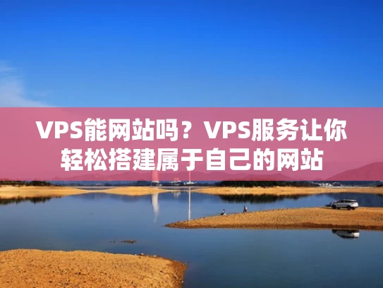 VPS能网站吗？VPS服务让你轻松搭建属于自己的网站
