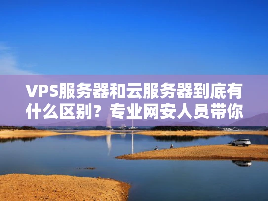 VPS服务器和云服务器到底有什么区别？专业网安人员带你彻底搞懂