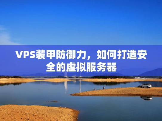 VPS装甲防御力，如何打造安全的虚拟服务器