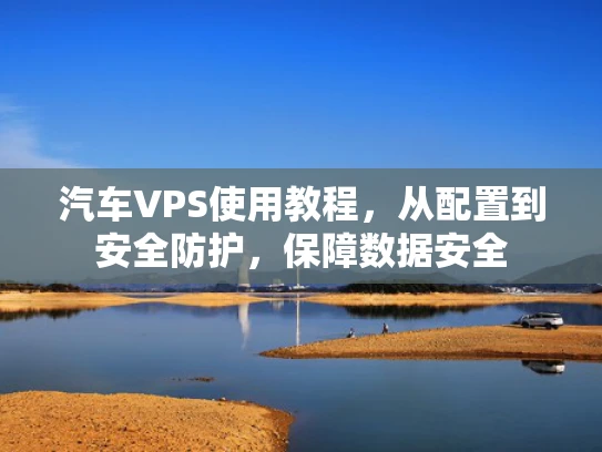 汽车VPS使用教程，从配置到安全防护，保障数据安全