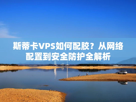 斯蒂卡VPS如何配胶？从网络配置到安全防护全解析