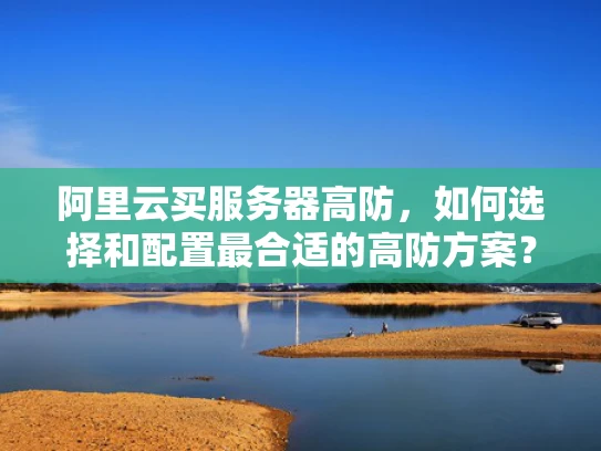 阿里云买服务器高防，如何选择和配置最合适的高防方案？