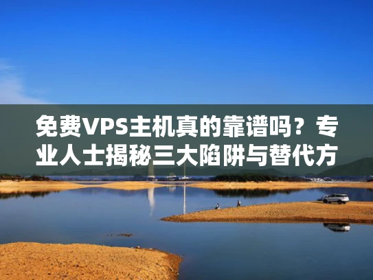 免费VPS主机真的靠谱吗？专业人士揭秘三大陷阱与替代方案