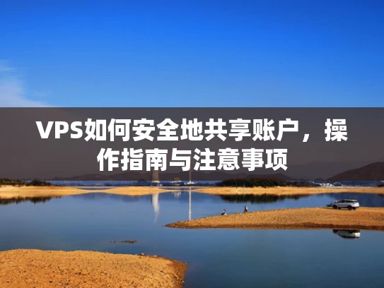 VPS如何安全地共享账户，操作指南与注意事项
