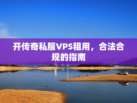 开传奇私服VPS租用，合法合规的指南