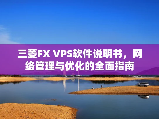 三菱FX VPS软件说明书，网络管理与优化的全面指南