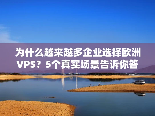 为什么越来越多企业选择欧洲VPS？5个真实场景告诉你答案