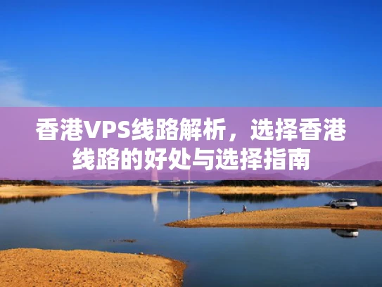 香港VPS线路解析，选择香港线路的好处与选择指南