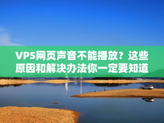 VPS网页声音不能播放？这些原因和解决办法你一定要知道！