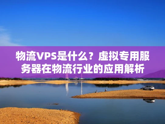 物流VPS是什么？虚拟专用服务器在物流行业的应用解析