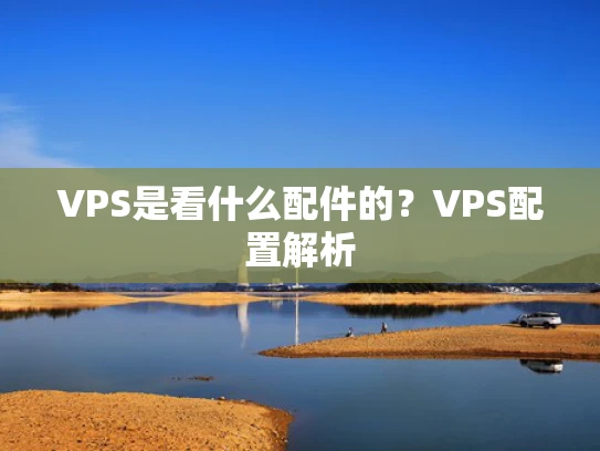 VPS是看什么配件的？VPS配置解析