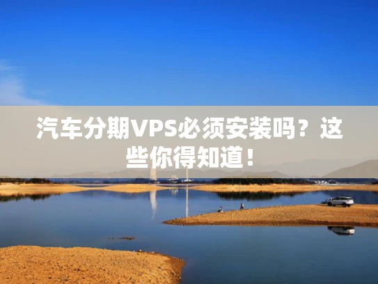 汽车分期VPS必须安装吗？这些你得知道！