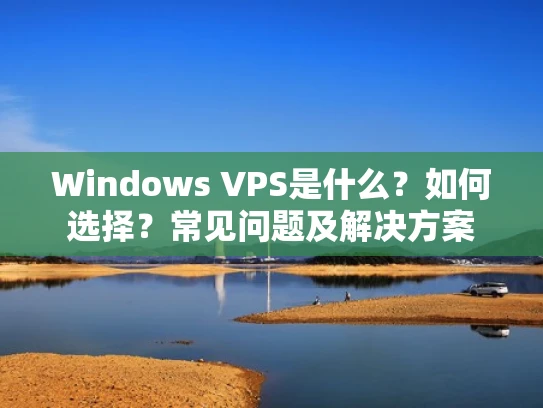 Windows VPS是什么？如何选择？常见问题及解决方案