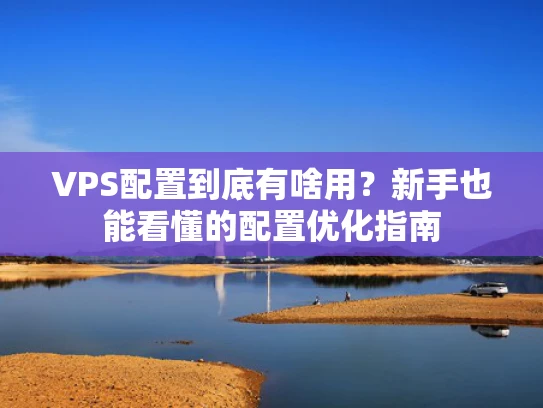 VPS配置到底有啥用？新手也能看懂的配置优化指南