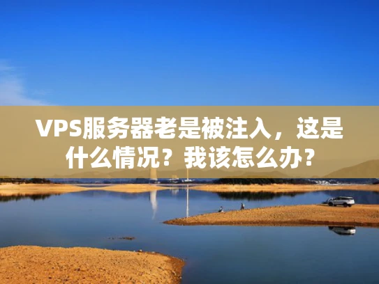 VPS服务器老是被注入，这是什么情况？我该怎么办？