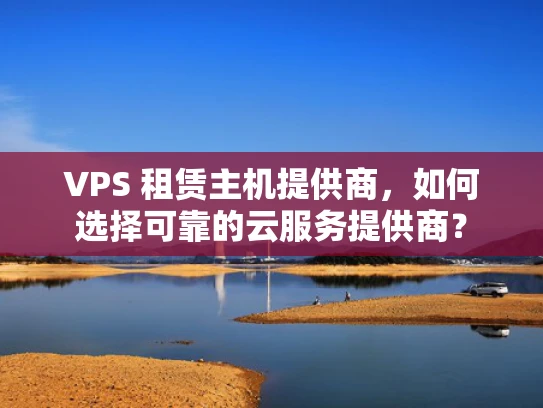 VPS 租赁主机提供商，如何选择可靠的云服务提供商？