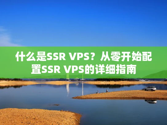 什么是SSR VPS？从零开始配置SSR VPS的详细指南