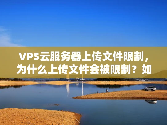 VPS云服务器上传文件限制，为什么上传文件会被限制？如何解决？