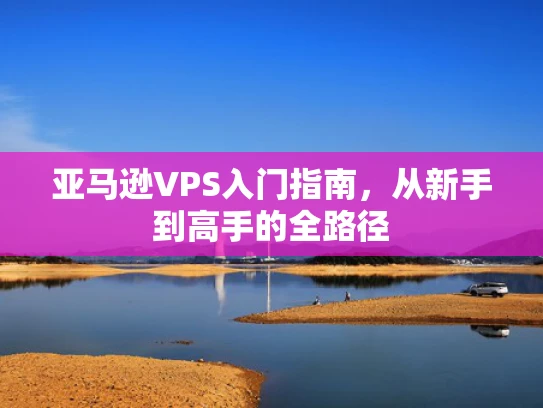 亚马逊VPS入门指南，从新手到高手的全路径