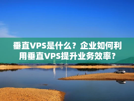 垂直VPS是什么？企业如何利用垂直VPS提升业务效率？