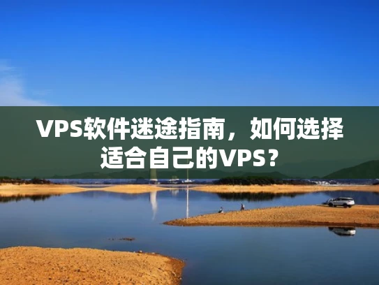 VPS软件迷途指南，如何选择适合自己的VPS？