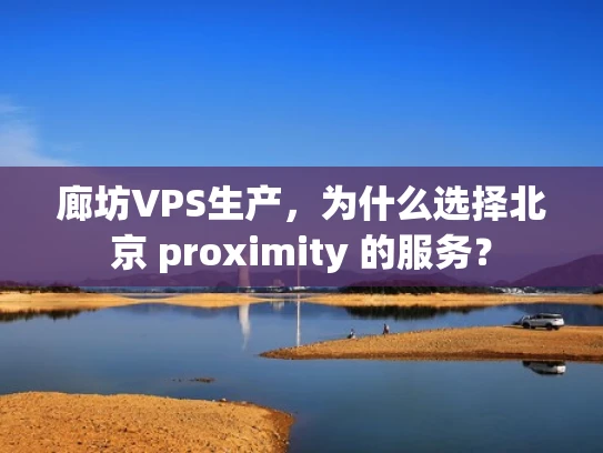 廊坊VPS生产，为什么选择北京 proximity 的服务？