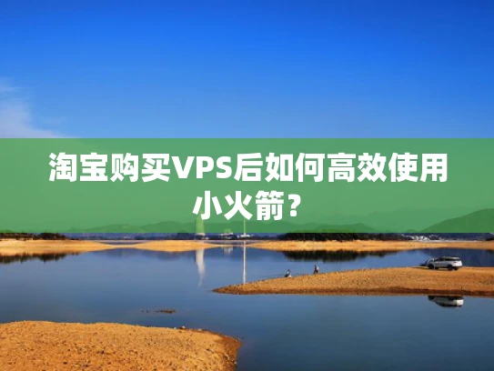 淘宝购买VPS后如何高效使用小火箭？