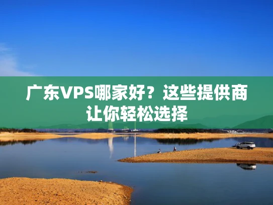 广东VPS哪家好？这些提供商让你轻松选择