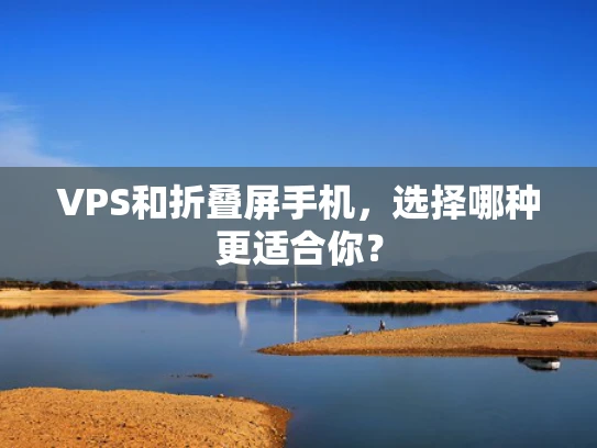 VPS和折叠屏手机，选择哪种更适合你？