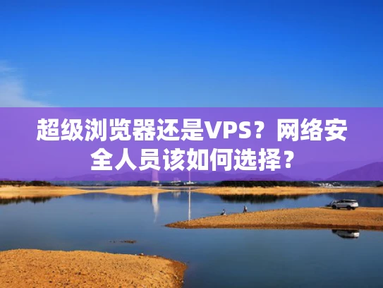 超级浏览器还是VPS？网络安全人员该如何选择？