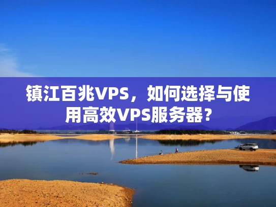 镇江百兆VPS，如何选择与使用高效VPS服务器？