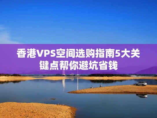 香港VPS空间选购指南5大关键点帮你避坑省钱
