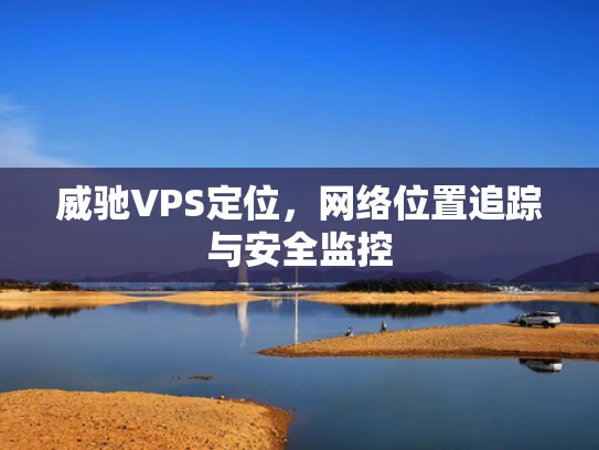 威驰VPS定位，网络位置追踪与安全监控