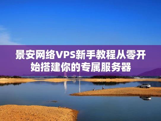 景安网络VPS新手教程从零开始搭建你的专属服务器