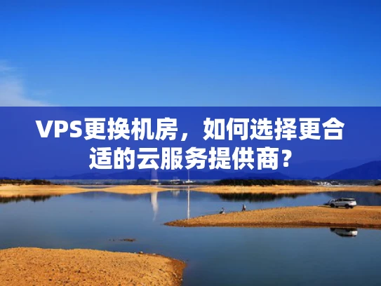 VPS更换机房，如何选择更合适的云服务提供商？